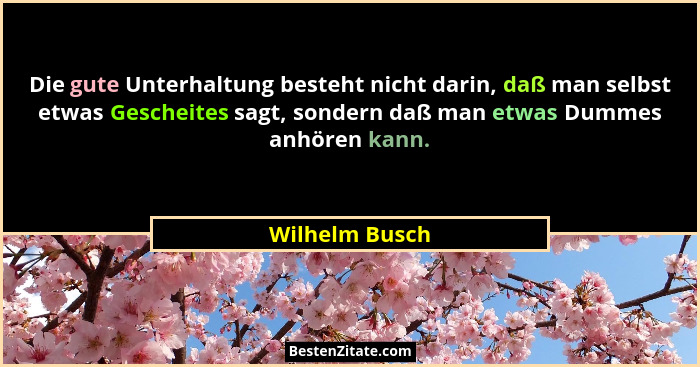 Die gute Unterhaltung besteht nicht darin, daß man selbst etwas Gescheites sagt, sondern daß man etwas Dummes anhören kann.... - Wilhelm Busch