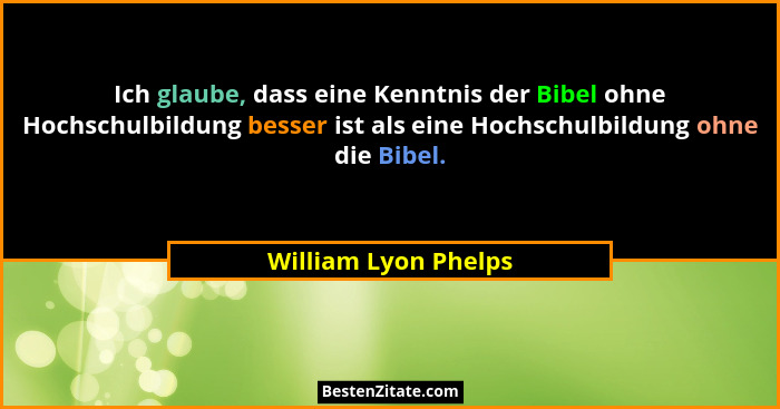 Ich glaube, dass eine Kenntnis der Bibel ohne Hochschulbildung besser ist als eine Hochschulbildung ohne die Bibel.... - William Lyon Phelps