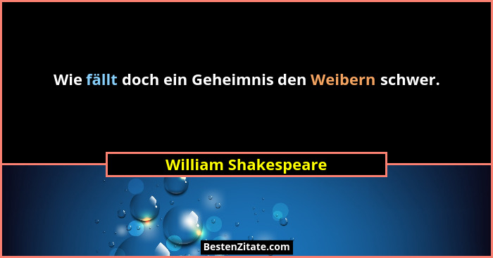 Wie fällt doch ein Geheimnis den Weibern schwer.... - William Shakespeare
