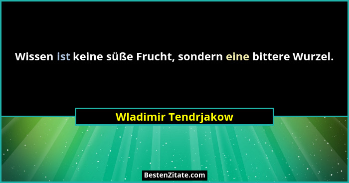 Wissen ist keine süße Frucht, sondern eine bittere Wurzel.... - Wladimir Tendrjakow