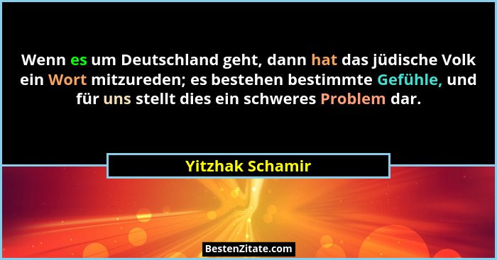 Wenn es um Deutschland geht, dann hat das jüdische Volk ein Wort mitzureden; es bestehen bestimmte Gefühle, und für uns stellt dies... - Yitzhak Schamir