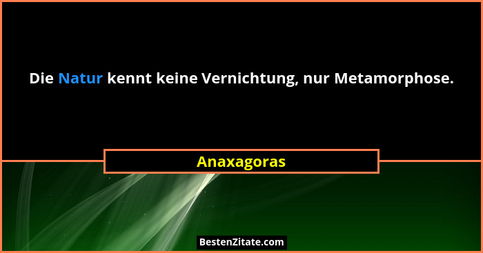 Die Natur kennt keine Vernichtung, nur Metamorphose.... - Anaxagoras