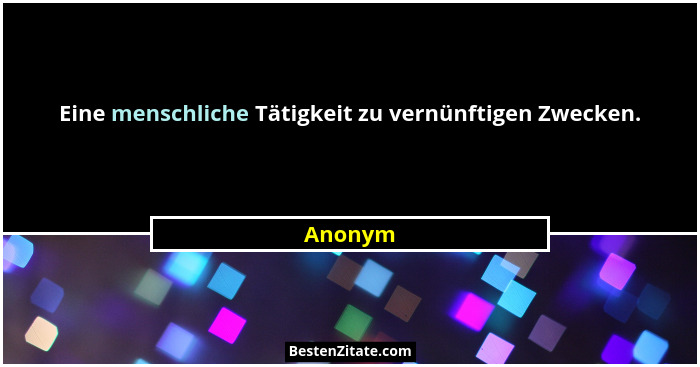 Eine menschliche Tätigkeit zu vernünftigen Zwecken.... - Anonym