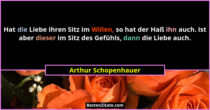 Hat die Liebe ihren Sitz im Willen, so hat der Haß ihn auch. Ist aber dieser im Sitz des Gefühls, dann die Liebe auch.... - Arthur Schopenhauer