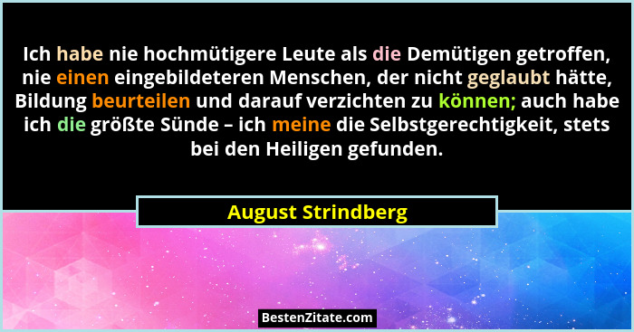 Ich habe nie hochmütigere Leute als die Demütigen getroffen, nie einen eingebildeteren Menschen, der nicht geglaubt hätte, Bildung... - August Strindberg