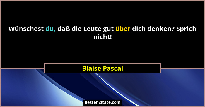 Wünschest du, daß die Leute gut über dich denken? Sprich nicht!... - Blaise Pascal