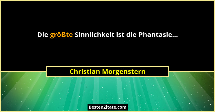 Die größte Sinnlichkeit ist die Phantasie...... - Christian Morgenstern