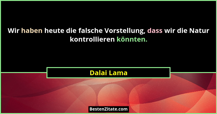 Wir haben heute die falsche Vorstellung, dass wir die Natur kontrollieren könnten.... - Dalai Lama