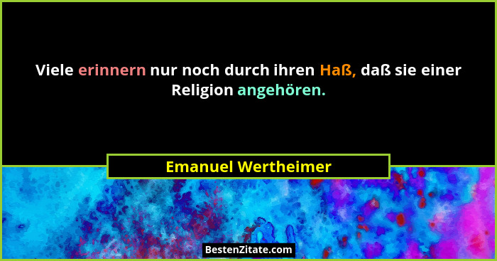 Viele erinnern nur noch durch ihren Haß, daß sie einer Religion angehören.... - Emanuel Wertheimer