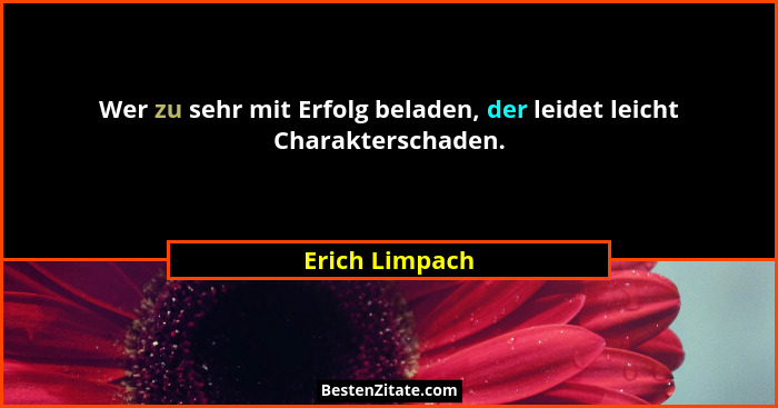 Wer zu sehr mit Erfolg beladen, der leidet leicht Charakterschaden.... - Erich Limpach