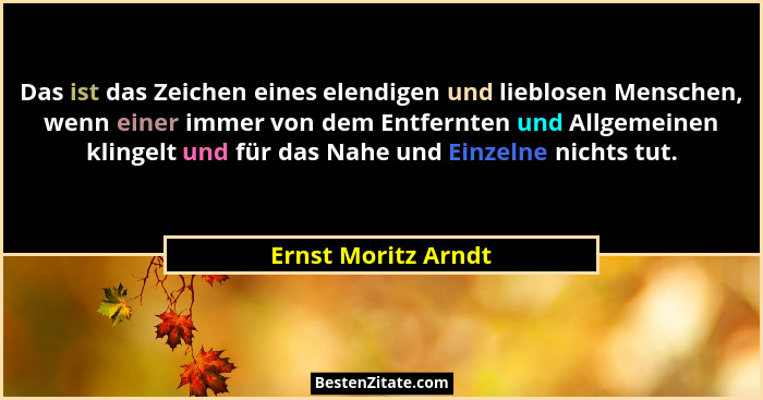 Das ist das Zeichen eines elendigen und lieblosen Menschen, wenn einer immer von dem Entfernten und Allgemeinen klingelt und für... - Ernst Moritz Arndt