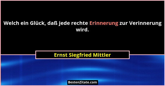 Welch ein Glück, daß jede rechte Erinnerung zur Verinnerung wird.... - Ernst Siegfried Mittler