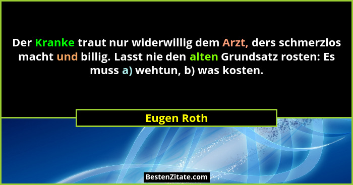 Der Kranke traut nur widerwillig dem Arzt, ders schmerzlos macht und billig. Lasst nie den alten Grundsatz rosten: Es muss a) wehtun, b)... - Eugen Roth