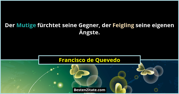 Der Mutige fürchtet seine Gegner, der Feigling seine eigenen Ängste.... - Francisco de Quevedo