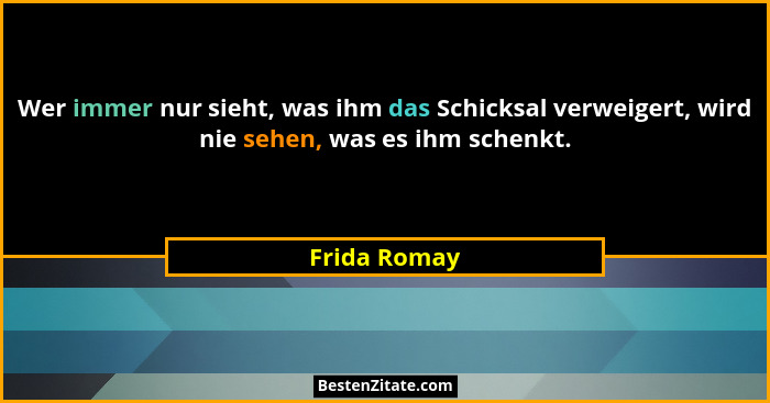 Wer immer nur sieht, was ihm das Schicksal verweigert, wird nie sehen, was es ihm schenkt.... - Frida Romay