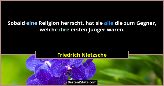 Sobald eine Religion herrscht, hat sie alle die zum Gegner, welche ihre ersten Jünger waren.... - Friedrich Nietzsche