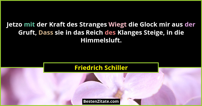 Jetzo mit der Kraft des Stranges Wiegt die Glock mir aus der Gruft, Dass sie in das Reich des Klanges Steige, in die Himmelsluft.... - Friedrich Schiller