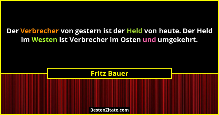 Der Verbrecher von gestern ist der Held von heute. Der Held im Westen ist Verbrecher im Osten und umgekehrt.... - Fritz Bauer