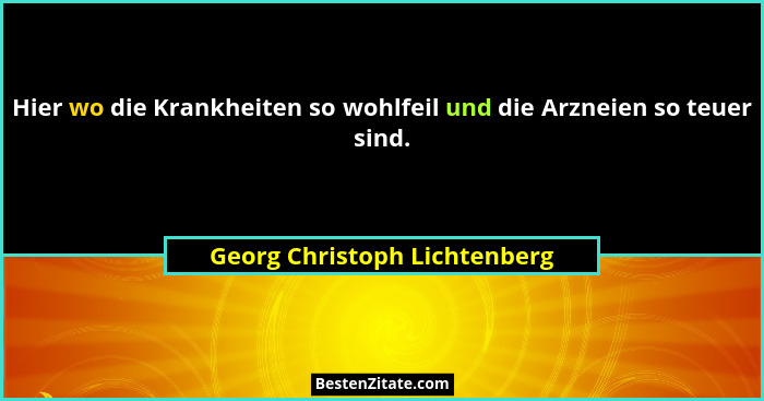 Hier wo die Krankheiten so wohlfeil und die Arzneien so teuer sind.... - Georg Christoph Lichtenberg