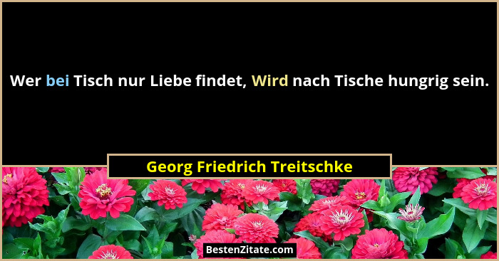 Wer bei Tisch nur Liebe findet, Wird nach Tische hungrig sein.... - Georg Friedrich Treitschke