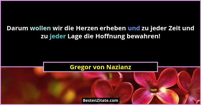 Darum wollen wir die Herzen erheben und zu jeder Zeit und zu jeder Lage die Hoffnung bewahren!... - Gregor von Nazianz