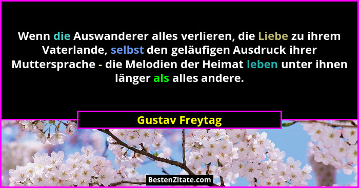 Wenn die Auswanderer alles verlieren, die Liebe zu ihrem Vaterlande, selbst den geläufigen Ausdruck ihrer Muttersprache - die Melodie... - Gustav Freytag