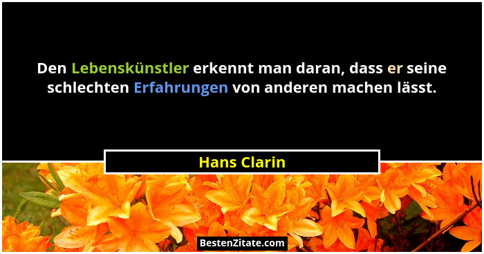 Den Lebenskünstler erkennt man daran, dass er seine schlechten Erfahrungen von anderen machen lässt.... - Hans Clarin