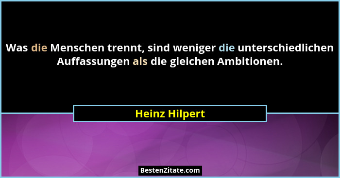 Was die Menschen trennt, sind weniger die unterschiedlichen Auffassungen als die gleichen Ambitionen.... - Heinz Hilpert