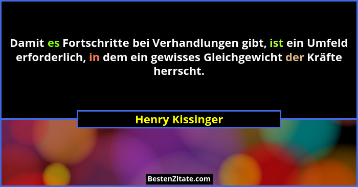 Damit es Fortschritte bei Verhandlungen gibt, ist ein Umfeld erforderlich, in dem ein gewisses Gleichgewicht der Kräfte herrscht.... - Henry Kissinger