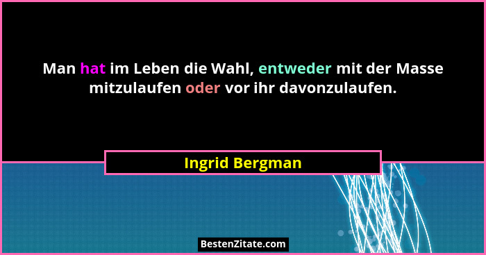Man hat im Leben die Wahl, entweder mit der Masse mitzulaufen oder vor ihr davonzulaufen.... - Ingrid Bergman