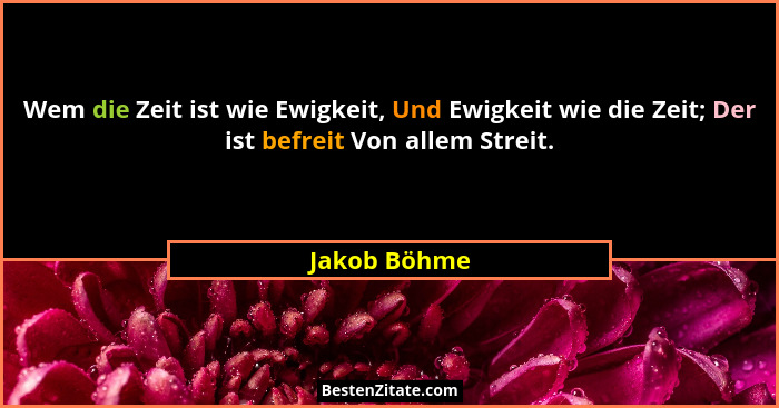 Wem die Zeit ist wie Ewigkeit, Und Ewigkeit wie die Zeit; Der ist befreit Von allem Streit.... - Jakob Böhme