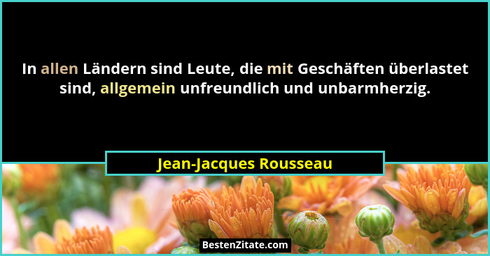 In allen Ländern sind Leute, die mit Geschäften überlastet sind, allgemein unfreundlich und unbarmherzig.... - Jean-Jacques Rousseau