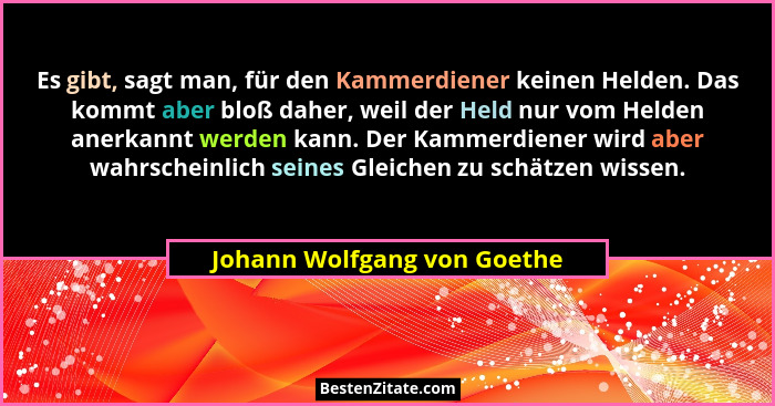 Es gibt, sagt man, für den Kammerdiener keinen Helden. Das kommt aber bloß daher, weil der Held nur vom Helden anerkannt... - Johann Wolfgang von Goethe