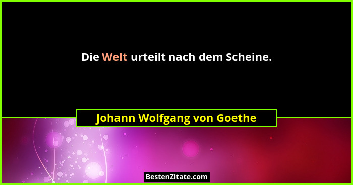 Die Welt urteilt nach dem Scheine.... - Johann Wolfgang von Goethe