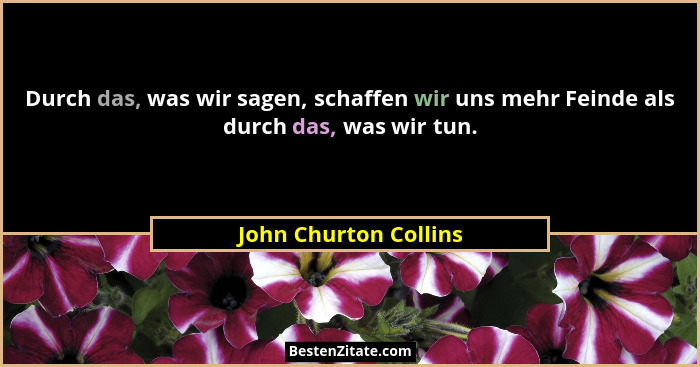 Durch das, was wir sagen, schaffen wir uns mehr Feinde als durch das, was wir tun.... - John Churton Collins