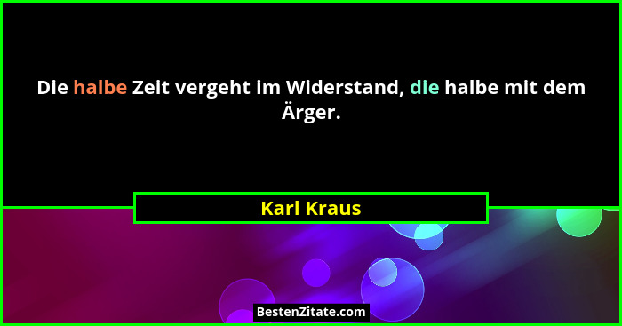 Die halbe Zeit vergeht im Widerstand, die halbe mit dem Ärger.... - Karl Kraus