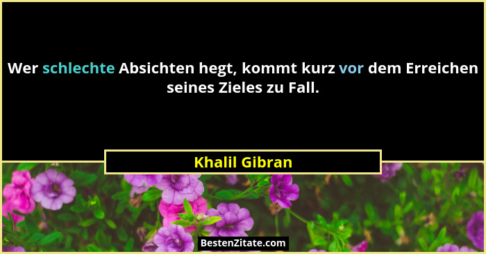 Wer schlechte Absichten hegt, kommt kurz vor dem Erreichen seines Zieles zu Fall.... - Khalil Gibran