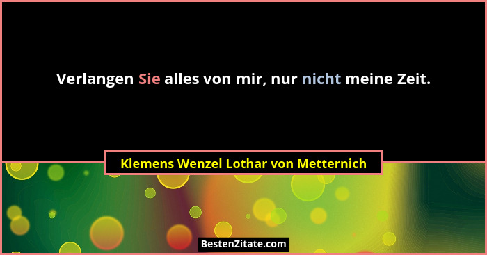 Verlangen Sie alles von mir, nur nicht meine Zeit.... - Klemens Wenzel Lothar von Metternich