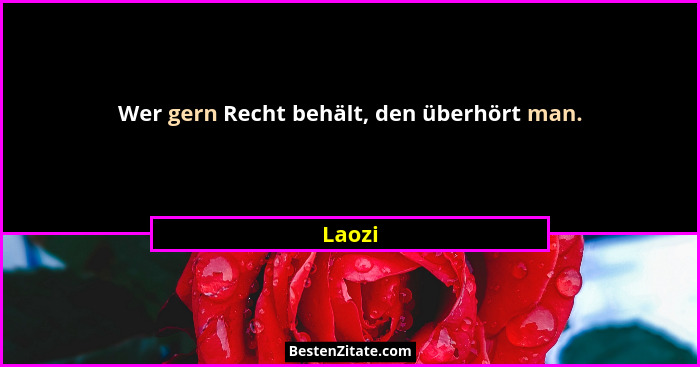Wer gern Recht behält, den überhört man.... - Laozi
