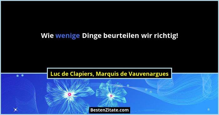 Wie wenige Dinge beurteilen wir richtig!... - Luc de Clapiers, Marquis de Vauvenargues