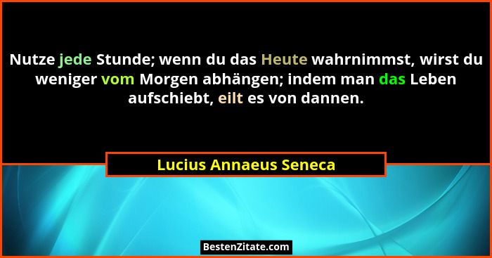 Nutze jede Stunde; wenn du das Heute wahrnimmst, wirst du weniger vom Morgen abhängen; indem man das Leben aufschiebt, eilt es... - Lucius Annaeus Seneca