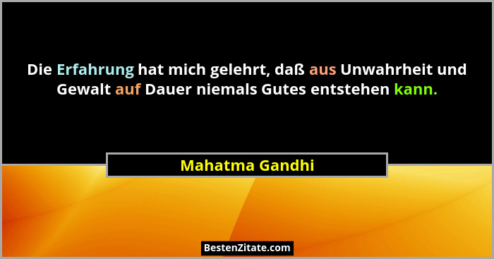 Die Erfahrung hat mich gelehrt, daß aus Unwahrheit und Gewalt auf Dauer niemals Gutes entstehen kann.... - Mahatma Gandhi