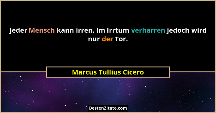 Jeder Mensch kann irren. Im Irrtum verharren jedoch wird nur der Tor.... - Marcus Tullius Cicero