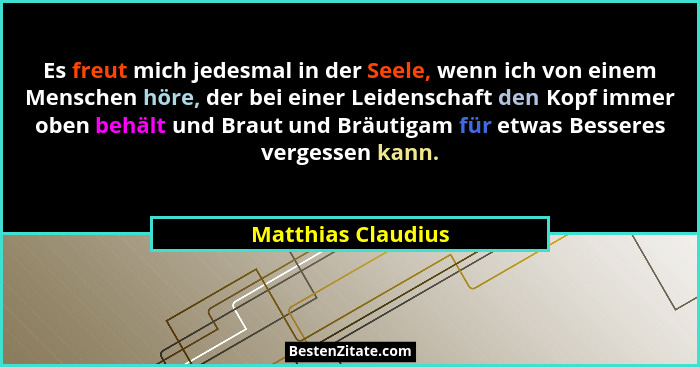Es freut mich jedesmal in der Seele, wenn ich von einem Menschen höre, der bei einer Leidenschaft den Kopf immer oben behält und B... - Matthias Claudius