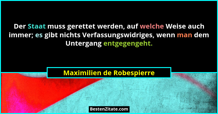 Der Staat muss gerettet werden, auf welche Weise auch immer; es gibt nichts Verfassungswidriges, wenn man dem Untergang en... - Maximilien de Robespierre