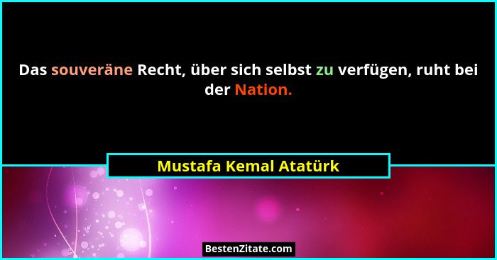 Das souveräne Recht, über sich selbst zu verfügen, ruht bei der Nation.... - Mustafa Kemal Atatürk