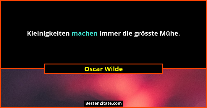Kleinigkeiten machen immer die grösste Mühe.... - Oscar Wilde