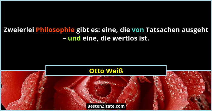 Zweierlei Philosophie gibt es: eine, die von Tatsachen ausgeht – und eine, die wertlos ist.... - Otto Weiß