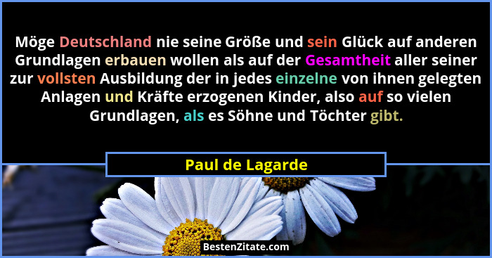 Möge Deutschland nie seine Größe und sein Glück auf anderen Grundlagen erbauen wollen als auf der Gesamtheit aller seiner zur vollst... - Paul de Lagarde
