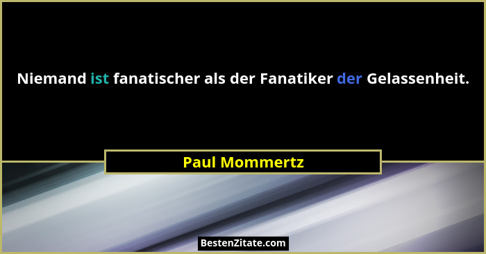 Niemand ist fanatischer als der Fanatiker der Gelassenheit.... - Paul Mommertz